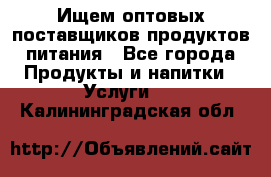 Ищем оптовых поставщиков продуктов питания - Все города Продукты и напитки » Услуги   . Калининградская обл.